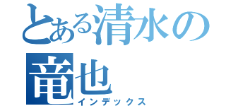 とある清水の竜也（インデックス）