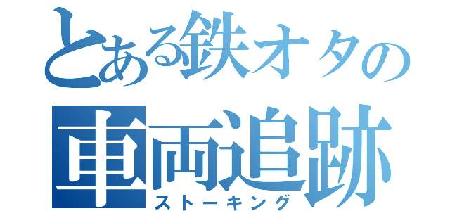 とある鉄オタの車両追跡（ストーキング）