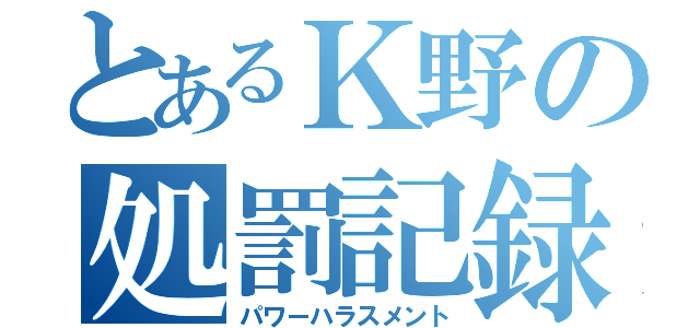 とあるＫ野の処罰記録（パワーハラスメント）