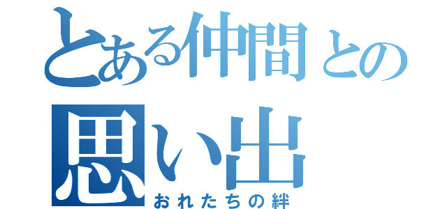 とある仲間との思い出（おれたちの絆）