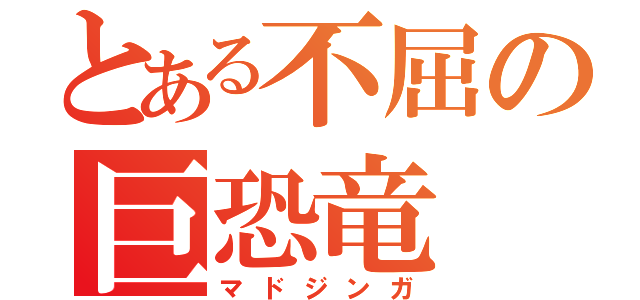 とある不屈の巨恐竜（マドジンガ）