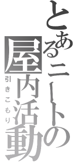 とあるニートの屋内活動（引きこもり）