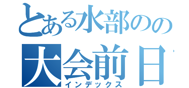 とある水部のの大会前日（インデックス）