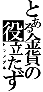 とある金貨の役立たず（トラメダル）