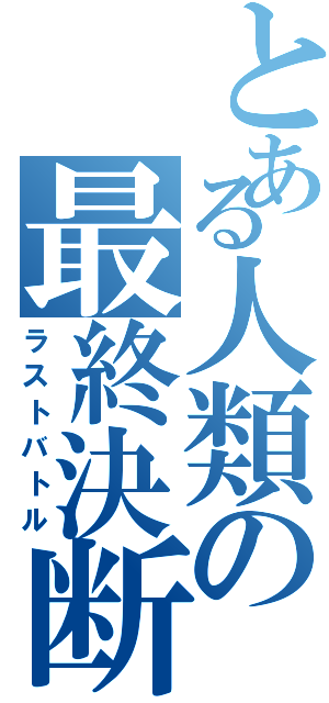 とある人類の最終決断（ラストバトル）