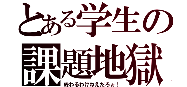 とある学生の課題地獄（終わるわけねえだろぉ！）