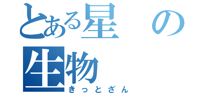 とある星の生物（きっとざん）