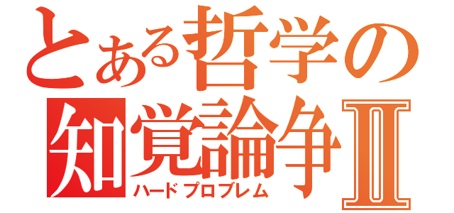 とある哲学の知覚論争Ⅱ（ハードプロブレム）