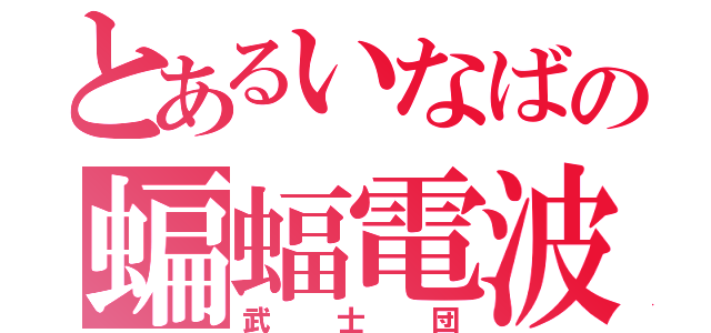 とあるいなばの蝙蝠電波（武士団）