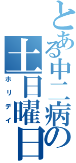 とある中二病の土日曜日（ホリデイ）