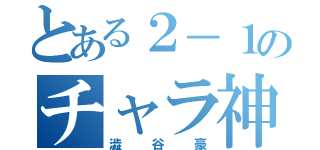 とある２－１のチャラ神（澁谷豪）