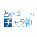 とある２－１のチャラ神（澁谷豪）