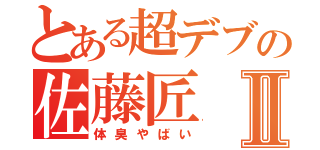 とある超デブの佐藤匠Ⅱ（体臭やばい）