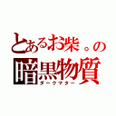 とあるお柴。の暗黒物質（ダークマター）