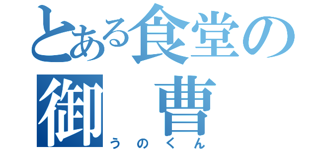 とある食堂の御 曹 司（うのくん）