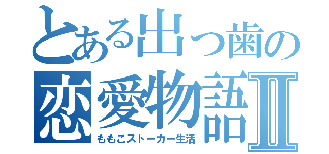 とある出っ歯の恋愛物語Ⅱ（ももこストーカー生活）