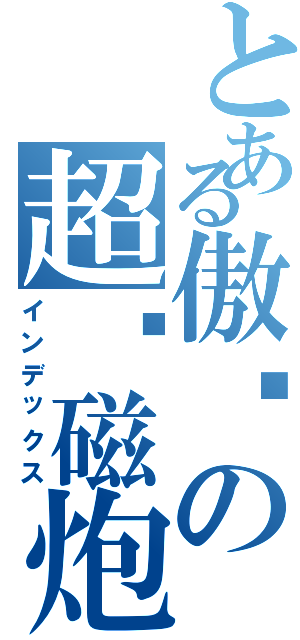 とある傲娇の超电磁炮Ⅱ（インデックス）