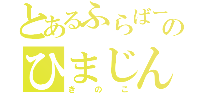 とあるふらばーのひまじん（きのこ）