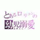 とあるロリコンの幼児溺愛（山岸大ピー）