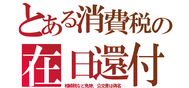 とある消費税の在日還付（相続税など免除、公文書は偽名）