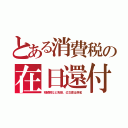 とある消費税の在日還付（相続税など免除、公文書は偽名）