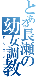 とある長瀬の幼女調教（ロリコン）