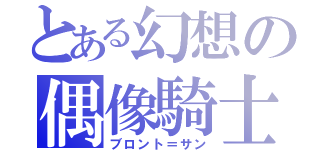 とある幻想の偶像騎士（ブロント＝サン）