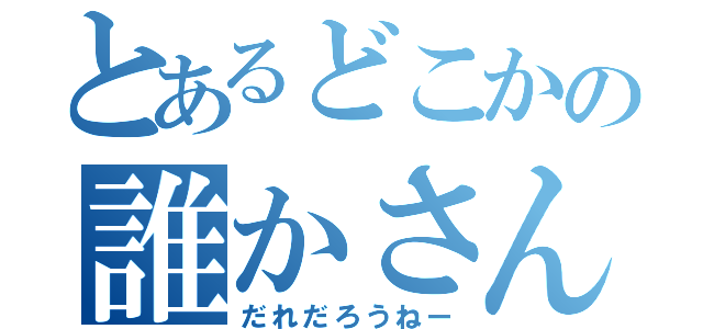 とあるどこかの誰かさん（だれだろうねー）