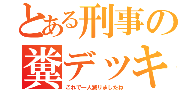 とある刑事の糞デッキ（これで一人減りましたね）