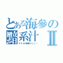 とある海參の黯系汁Ⅱ（ナマコの秘密メニュー）