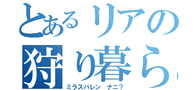 とあるリアの狩り暮らし（ミラスパレン ナニ？）