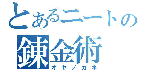 とあるニートの錬金術（オヤノカネ）