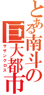 とある南斗の巨大都市（サザンクロス）