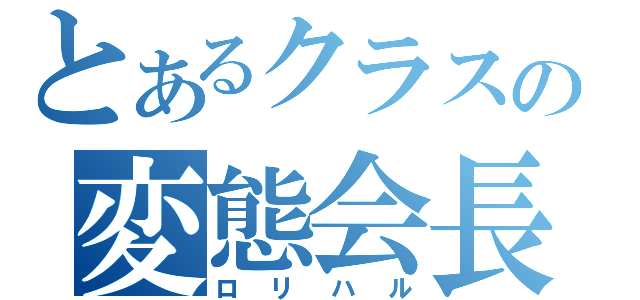 とあるクラスの変態会長（ロリハル）