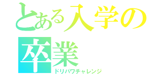 とある入学の卒業（ドリパワチャレンジ）