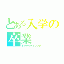 とある入学の卒業（ドリパワチャレンジ）