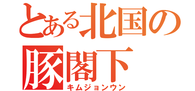 とある北国の豚閣下（キムジョンウン）