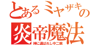 とあるミヤザキの炎帝魔法（神に選ばれし中二病）