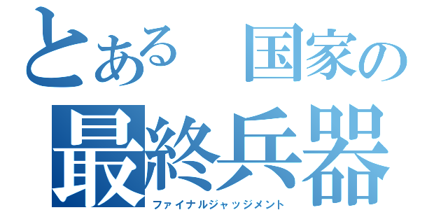 とある　国家の最終兵器（ファイナルジャッジメント）