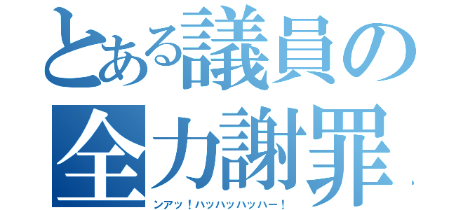 とある議員の全力謝罪（ンアッ！ハッハッハッハー！）