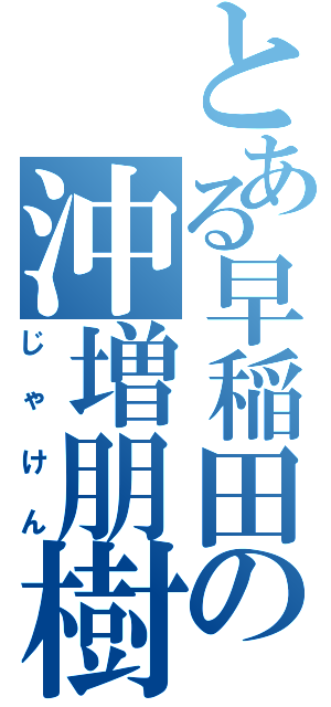 とある早稲田の沖増朋樹（じゃけん）