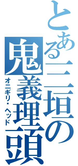 とある三垣の鬼義理頭（オニギリ•ヘッド）