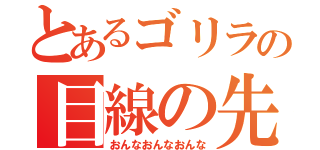 とあるゴリラの目線の先（おんなおんなおんな）