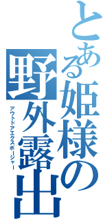 とある姫様の野外露出（アウトドアエクスポージャー）