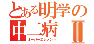 とある明学の中二病Ⅱ（オーバーエレメント）