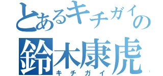 とあるキチガイの鈴木康虎（キチガイ）