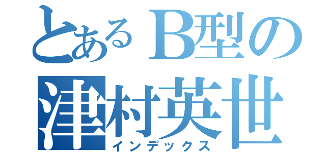 とあるＢ型の津村英世（インデックス）