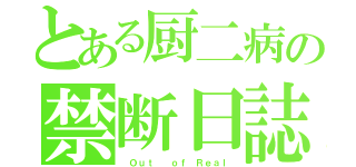 とある厨二病の禁断日誌（ Ｏｕｔ  ｏｆ Ｒｅａｌ）