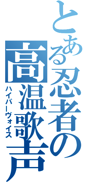 とある忍者の高温歌声（ハイパーヴォイス）