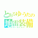 とあるゆうたの地雷装備（ゴールドルナ）